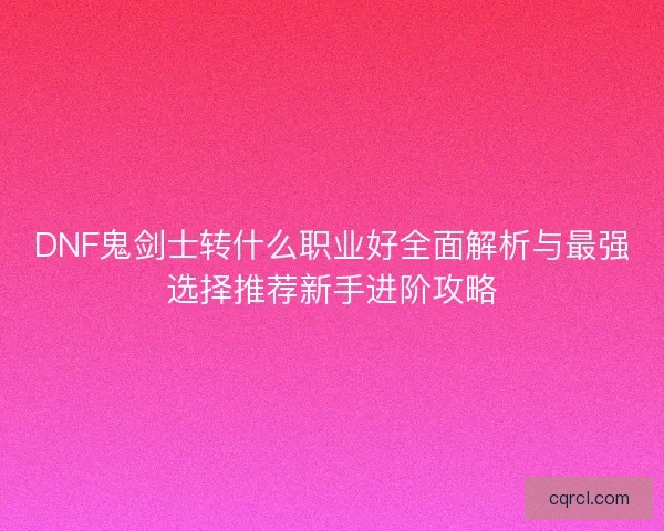 DNF鬼剑士转什么职业好全面解析与最强选择推荐新手进阶攻略