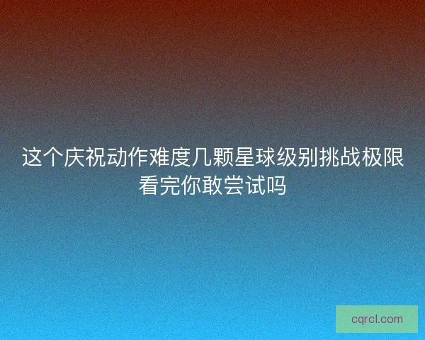 这个庆祝动作难度几颗星球级别挑战极限看完你敢尝试吗