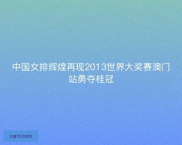 中国女排辉煌再现2013世界大奖赛澳门站勇夺桂冠