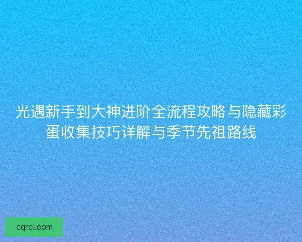 光遇新手到大神进阶全流程攻略与隐藏彩蛋收集技巧详解与季节先祖路线