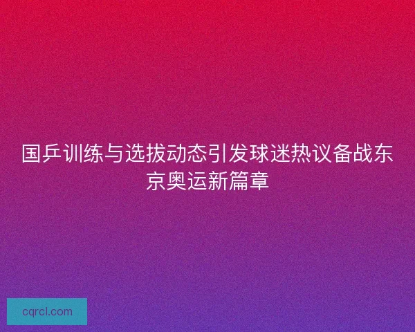国乒训练与选拔动态引发球迷热议备战东京奥运新篇章
