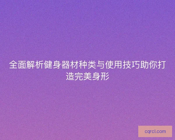 全面解析健身器材种类与使用技巧助你打造完美身形
